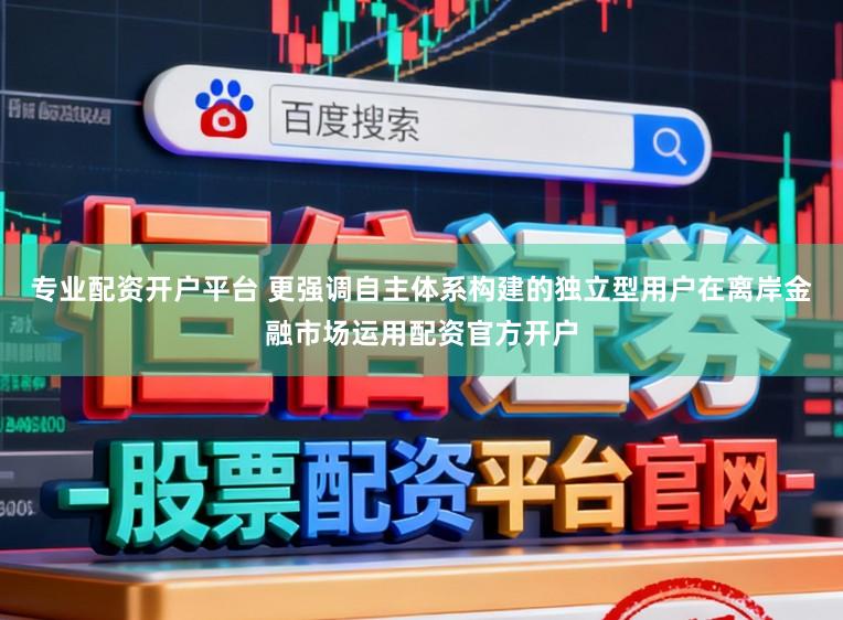 专业配资开户平台 更强调自主体系构建的独立型用户在离岸金融市场运用配资官方开户