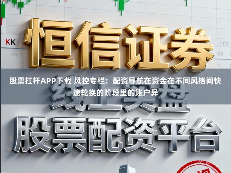 股票扛杆APP下载 风控专栏：配资导航在资金在不同风格间快速轮换的阶段里的账户异