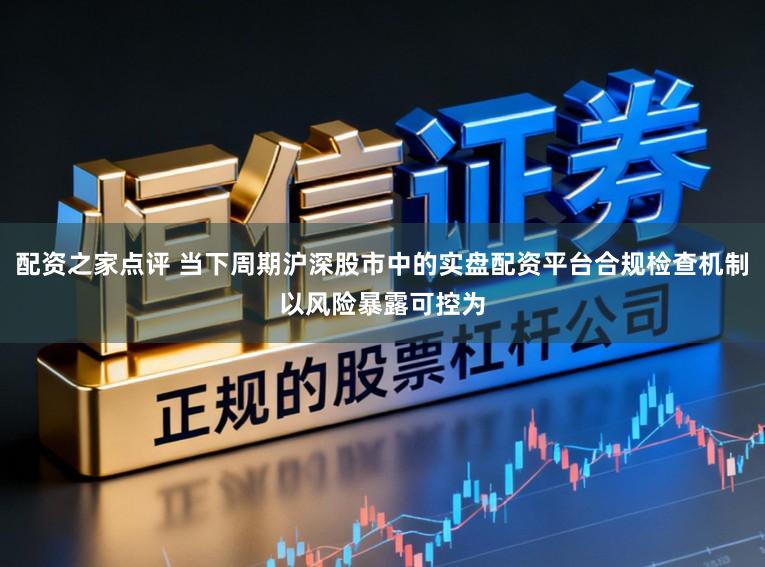 配资之家点评 当下周期沪深股市中的实盘配资平台合规检查机制以风险暴露可控为