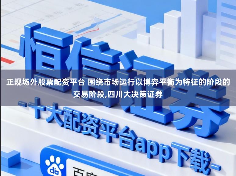 正规场外股票配资平台 围绕市场运行以博弈平衡为特征的阶段的交易阶段,四川大决策证券
