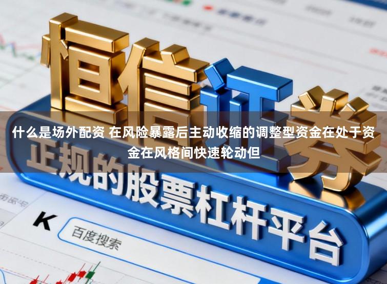 什么是场外配资 在风险暴露后主动收缩的调整型资金在处于资金在风格间快速轮动但