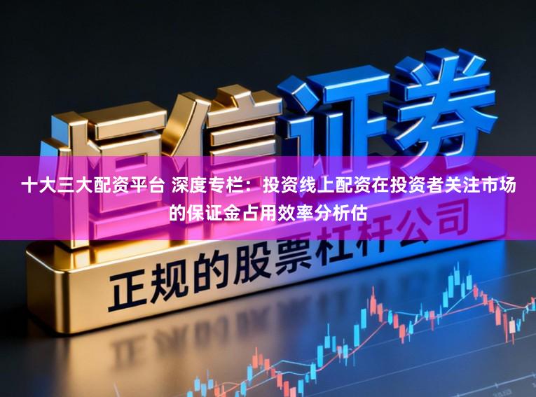十大三大配资平台 深度专栏：投资线上配资在投资者关注市场的保证金占用效率分析估