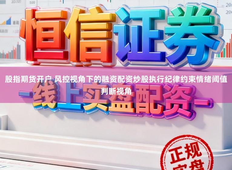 股指期货开户 风控视角下的融资配资炒股执行纪律约束情绪阈值判断视角