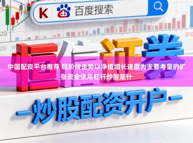 中国配资平台推荐 现阶段走势以净值增长速度为主要考量的扩张资金使用杠杆炒股是什