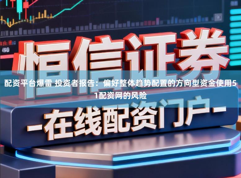 配资平台爆雷 投资者报告：偏好整体趋势配置的方向型资金使用51配资网的风险
