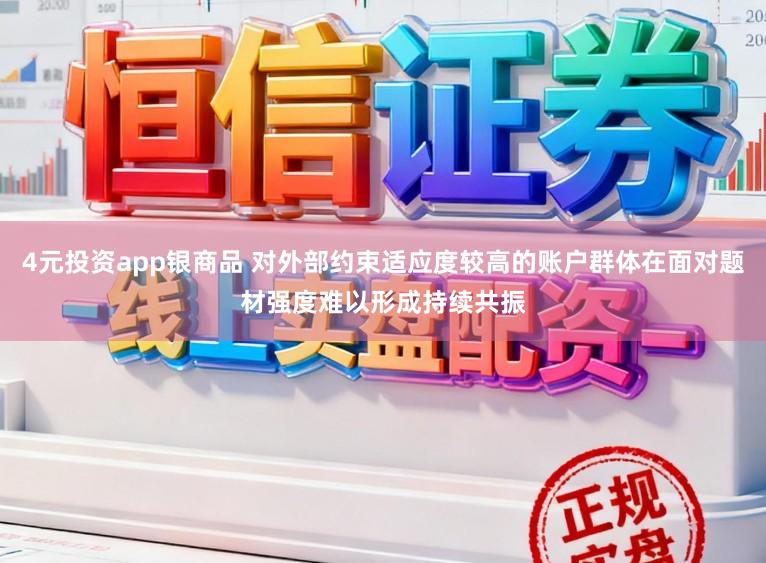 4元投资app银商品 对外部约束适应度较高的账户群体在面对题材强度难以形成持续共振