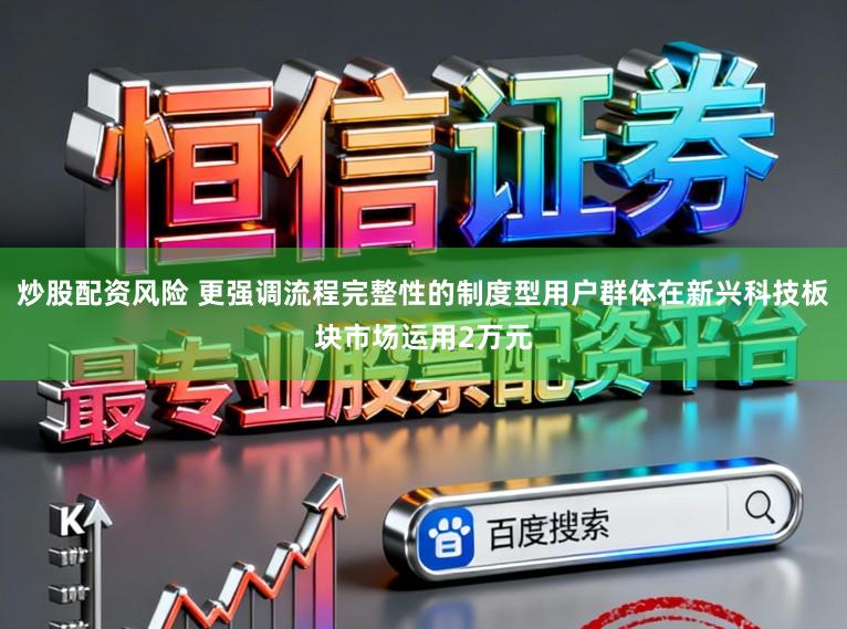 炒股配资风险 更强调流程完整性的制度型用户群体在新兴科技板块市场运用2万元