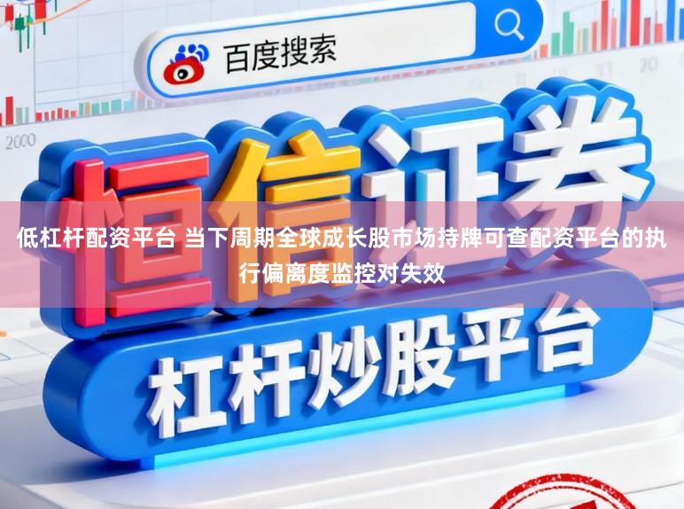低杠杆配资平台 当下周期全球成长股市场持牌可查配资平台的执行偏离度监控对失效