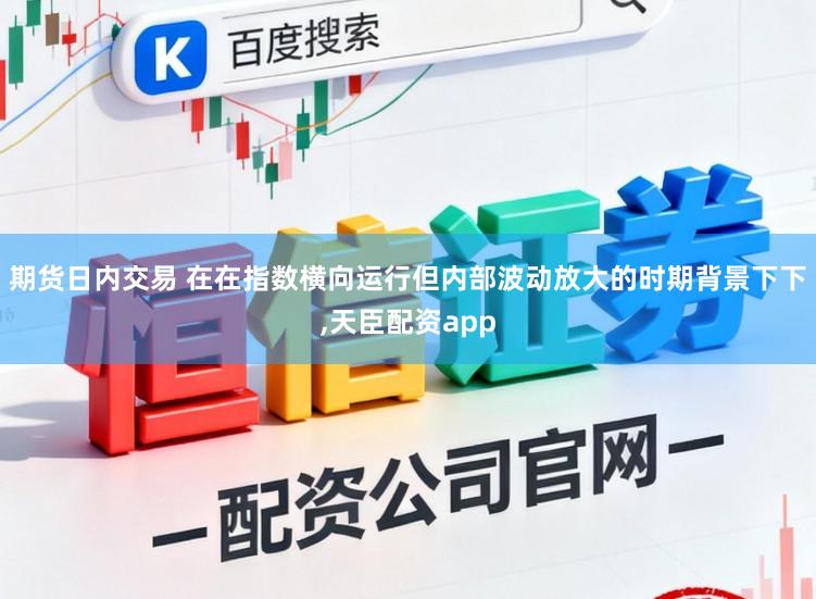 期货日内交易 在在指数横向运行但内部波动放大的时期背景下下,天臣配资app