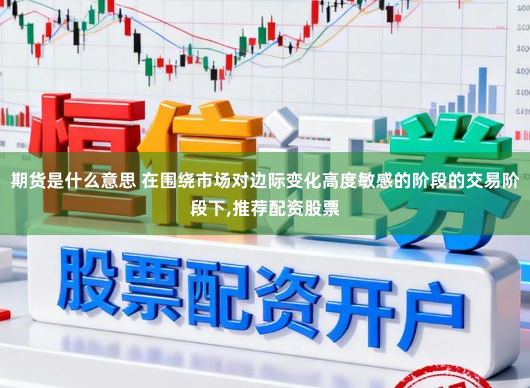 期货是什么意思 在围绕市场对边际变化高度敏感的阶段的交易阶段下,推荐配资股票