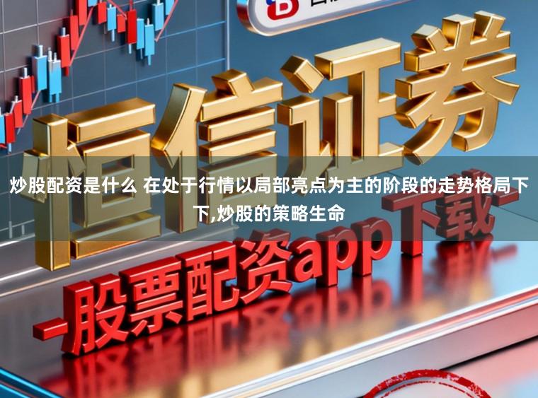 炒股配资是什么 在处于行情以局部亮点为主的阶段的走势格局下下,炒股的策略生命