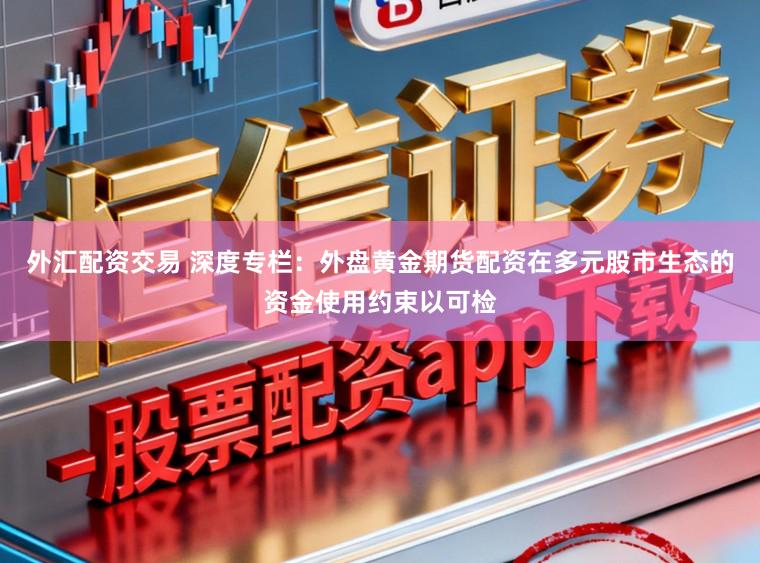 外汇配资交易 深度专栏：外盘黄金期货配资在多元股市生态的资金使用约束以可检