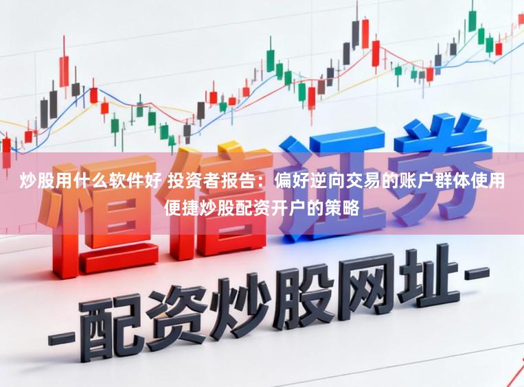炒股用什么软件好 投资者报告：偏好逆向交易的账户群体使用便捷炒股配资开户的策略