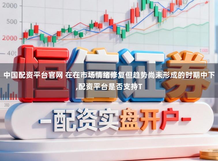 中国配资平台官网 在在市场情绪修复但趋势尚未形成的时期中下,配资平台是否支持T