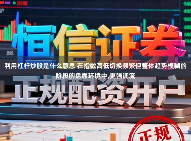 利用杠杆炒股是什么意思 在指数高低切换频繁但整体趋势模糊的阶段的盘面环境中,更强调流
