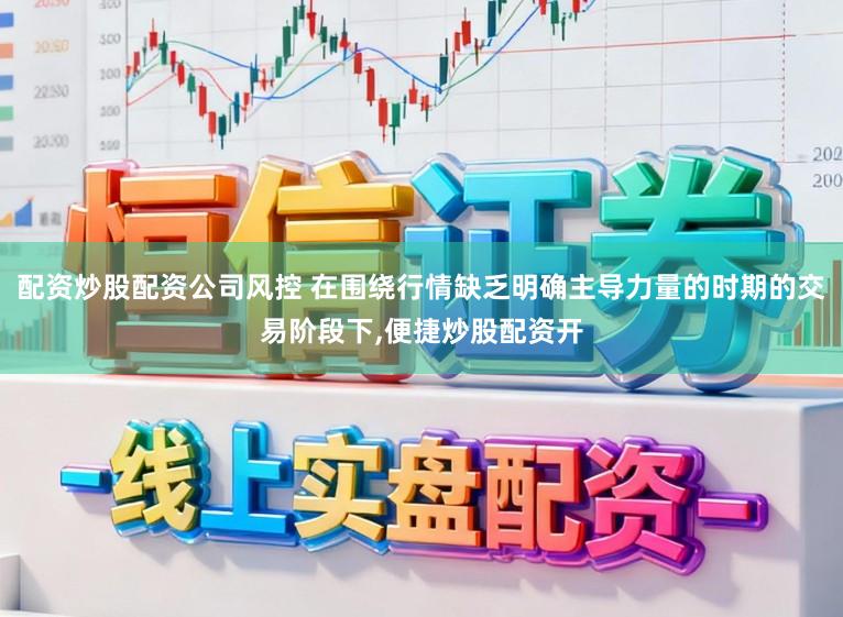 配资炒股配资公司风控 在围绕行情缺乏明确主导力量的时期的交易阶段下,便捷炒股配资开