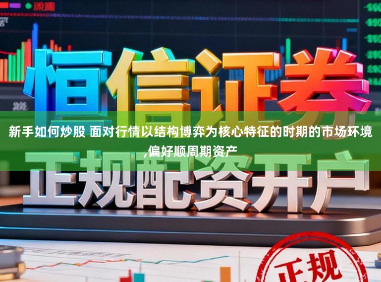 新手如何炒股 面对行情以结构博弈为核心特征的时期的市场环境,偏好顺周期资产
