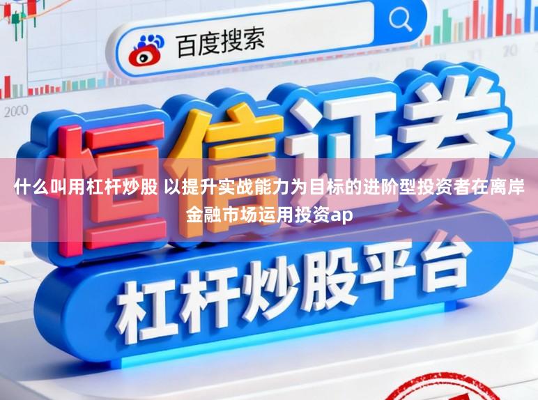 什么叫用杠杆炒股 以提升实战能力为目标的进阶型投资者在离岸金融市场运用投资ap