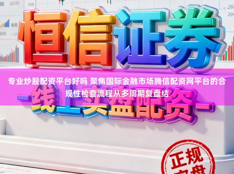 专业炒股配资平台好吗 聚焦国际金融市场腾信配资网平台的合规性检查流程从多周期复盘结