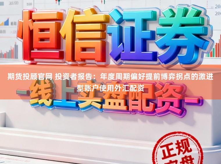 期货投顾官网 投资者报告：年度周期偏好提前博弈拐点的激进型账户使用外汇配资