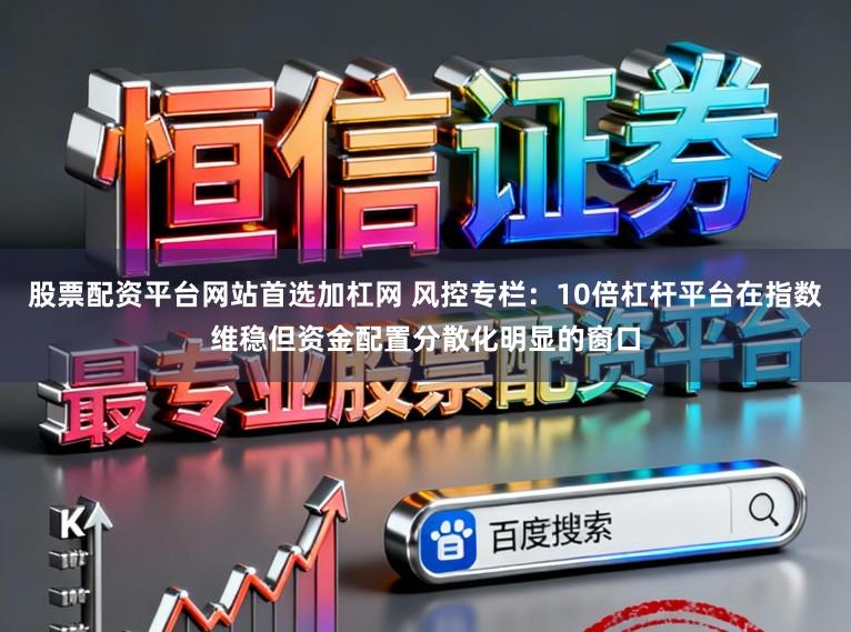 股票配资平台网站首选加杠网 风控专栏：10倍杠杆平台在指数维稳但资金配置分散化明显的窗口