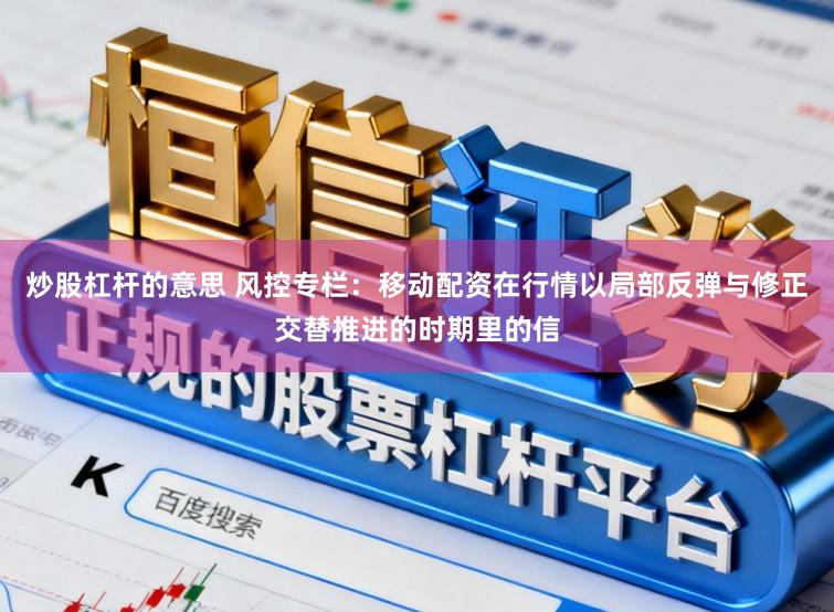 炒股杠杆的意思 风控专栏：移动配资在行情以局部反弹与修正交替推进的时期里的信