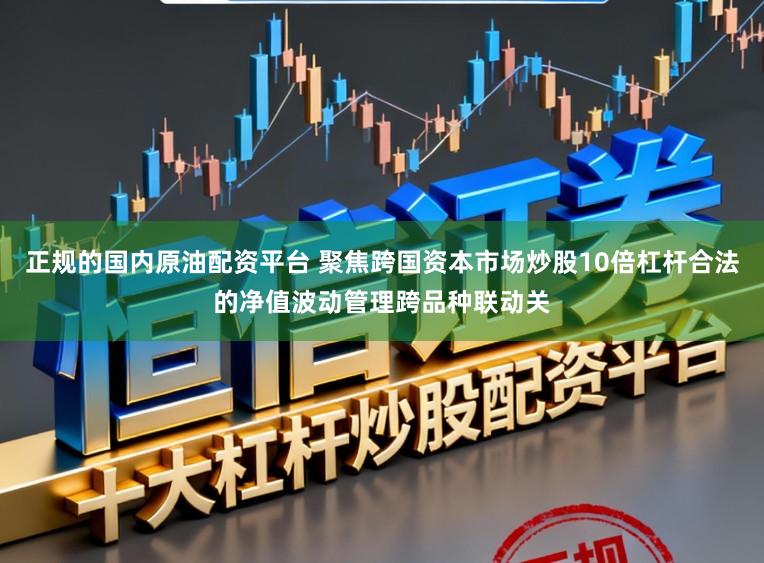 正规的国内原油配资平台 聚焦跨国资本市场炒股10倍杠杆合法的净值波动管理跨品种联动关