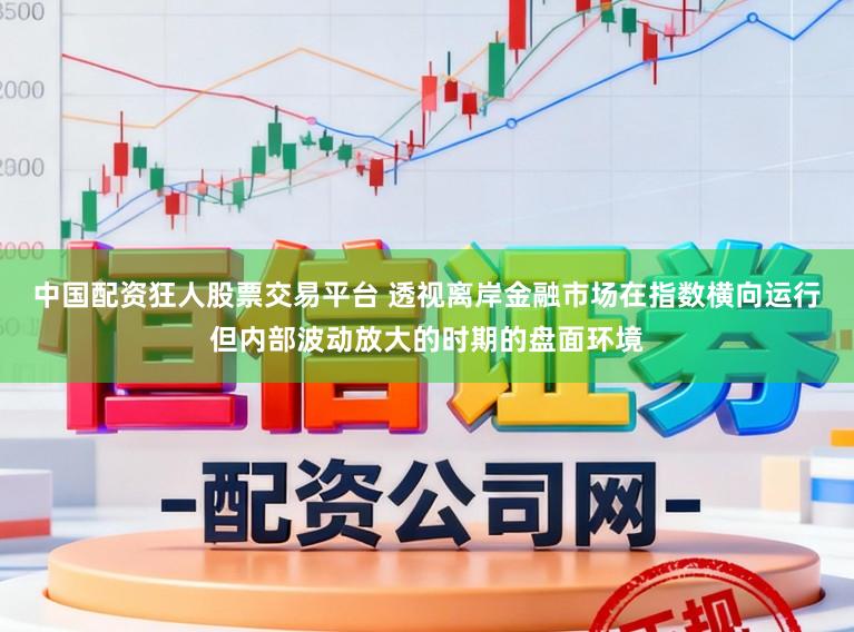 中国配资狂人股票交易平台 透视离岸金融市场在指数横向运行但内部波动放大的时期的盘面环境
