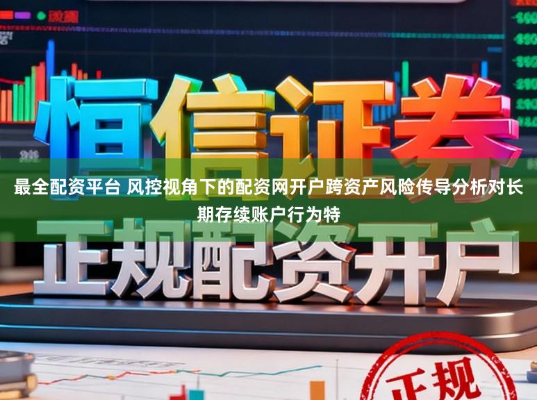 最全配资平台 风控视角下的配资网开户跨资产风险传导分析对长期存续账户行为特