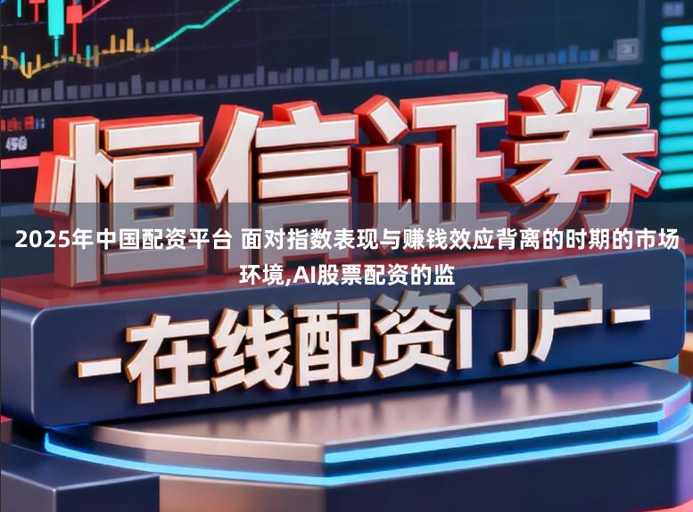 2025年中国配资平台 面对指数表现与赚钱效应背离的时期的市场环境,AI股票配资的监