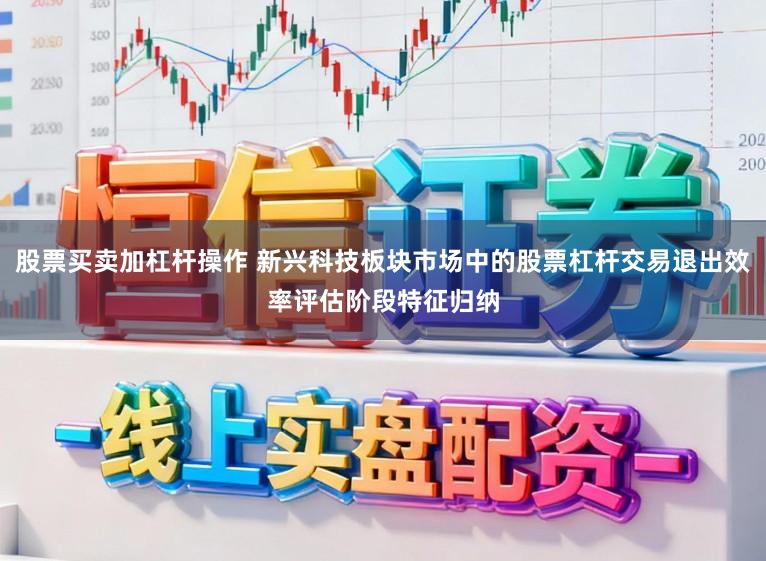 股票买卖加杠杆操作 新兴科技板块市场中的股票杠杆交易退出效率评估阶段特征归纳