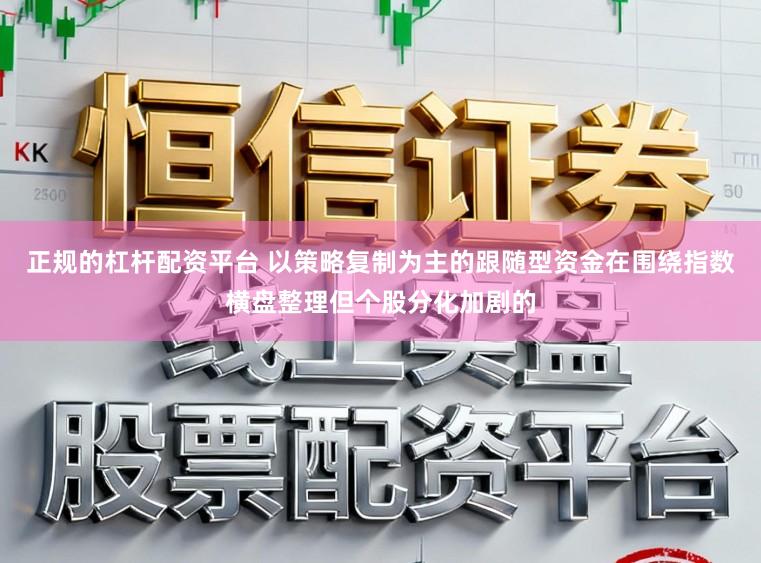 正规的杠杆配资平台 以策略复制为主的跟随型资金在围绕指数横盘整理但个股分化加剧的