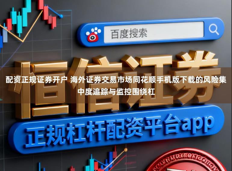 配资正规证券开户 海外证券交易市场同花顺手机版下载的风险集中度追踪与监控围绕杠
