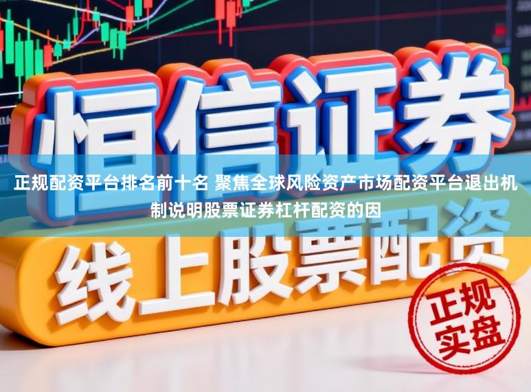 正规配资平台排名前十名 聚焦全球风险资产市场配资平台退出机制说明股票证券杠杆配资的因