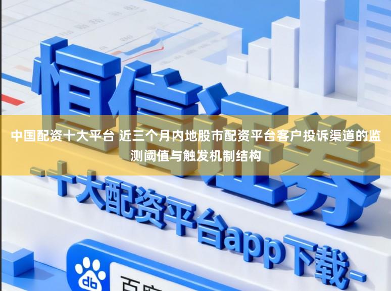 中国配资十大平台 近三个月内地股市配资平台客户投诉渠道的监测阈值与触发机制结构