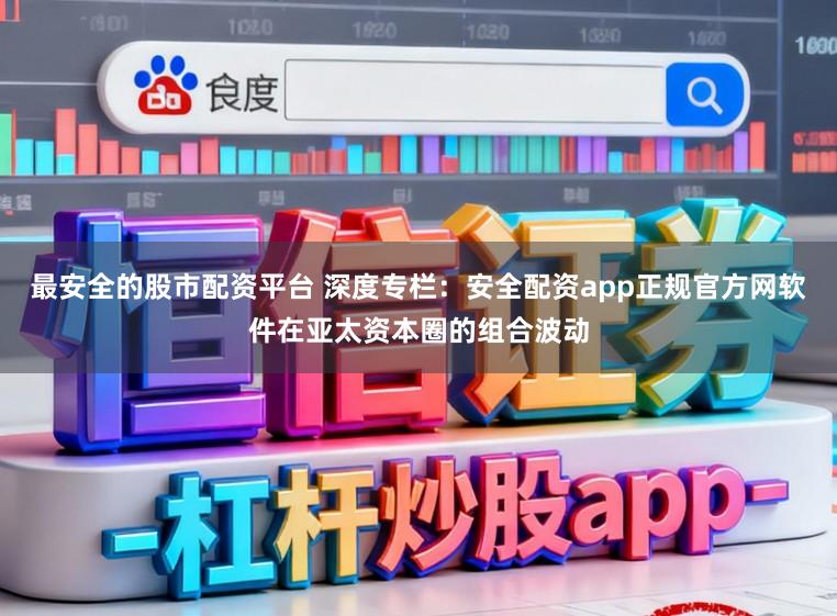 最安全的股市配资平台 深度专栏：安全配资app正规官方网软件在亚太资本圈的组合波动