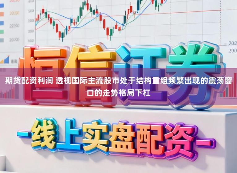 期货配资利润 透视国际主流股市处于结构重组频繁出现的震荡窗口的走势格局下杠
