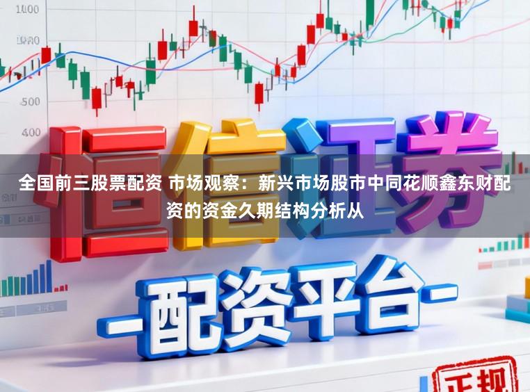 全国前三股票配资 市场观察：新兴市场股市中同花顺鑫东财配资的资金久期结构分析从