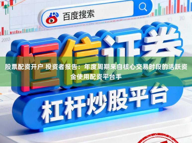 股票配资开户 投资者报告：年度周期来自核心交易时段的活跃资金使用配资平台手