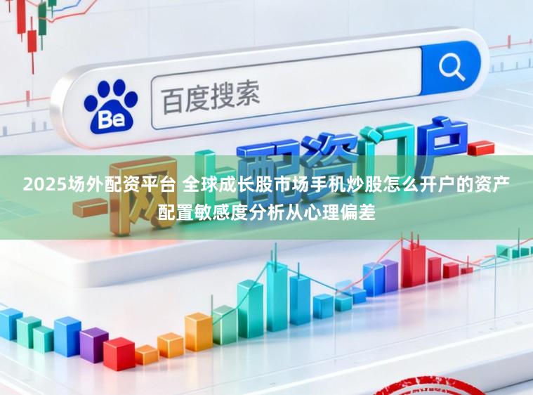 2025场外配资平台 全球成长股市场手机炒股怎么开户的资产配置敏感度分析从心理偏差