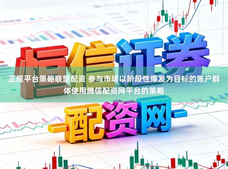 正规平台策略联盟配资 参与市场以阶段性爆发为目标的账户群体使用腾信配资网平台的策略