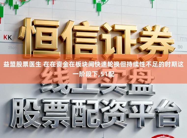 益盟股票医生 在在资金在板块间快速轮换但持续性不足的时期这一阶段下,51配