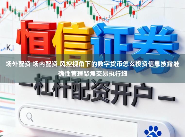 场外配资 场内配资 风控视角下的数字货币怎么投资信息披露准确性管理聚焦交易执行细
