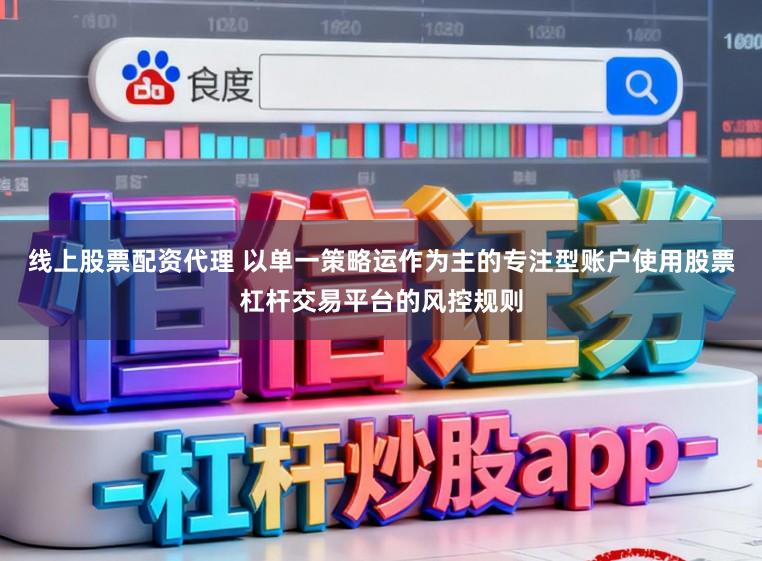 线上股票配资代理 以单一策略运作为主的专注型账户使用股票杠杆交易平台的风控规则