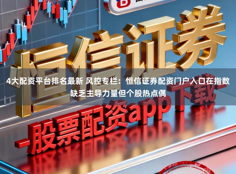 4大配资平台排名最新 风控专栏：恒信证券配资门户入口在指数缺乏主导力量但个股热点偶