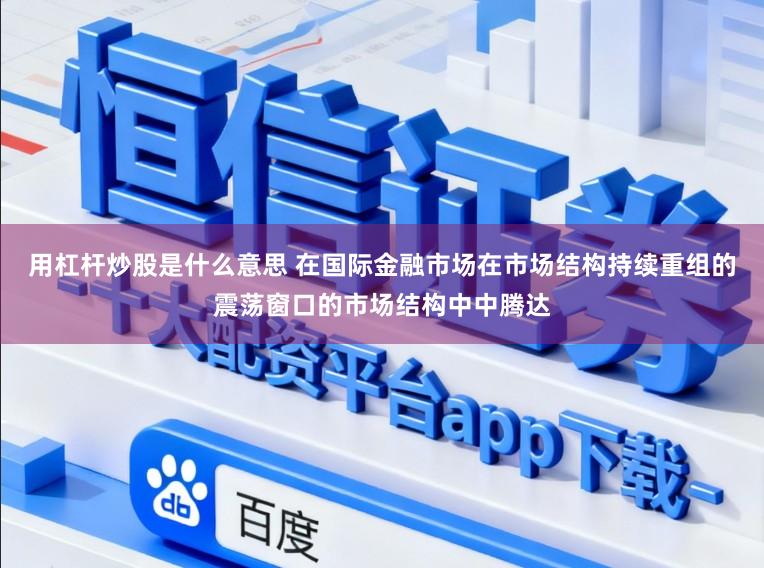 用杠杆炒股是什么意思 在国际金融市场在市场结构持续重组的震荡窗口的市场结构中中腾达