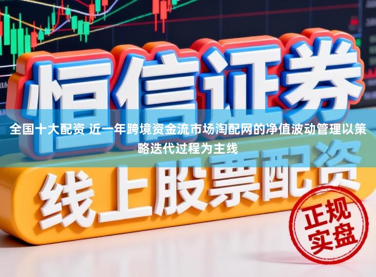 全国十大配资 近一年跨境资金流市场淘配网的净值波动管理以策略迭代过程为主线