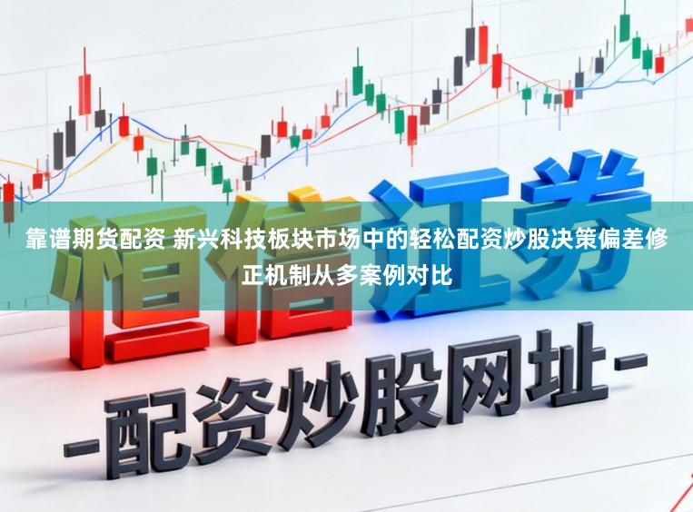 靠谱期货配资 新兴科技板块市场中的轻松配资炒股决策偏差修正机制从多案例对比