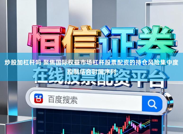 炒股加杠杆吗 聚焦国际权益市场杠杆股票配资的持仓风险集中度控制结合时间序列