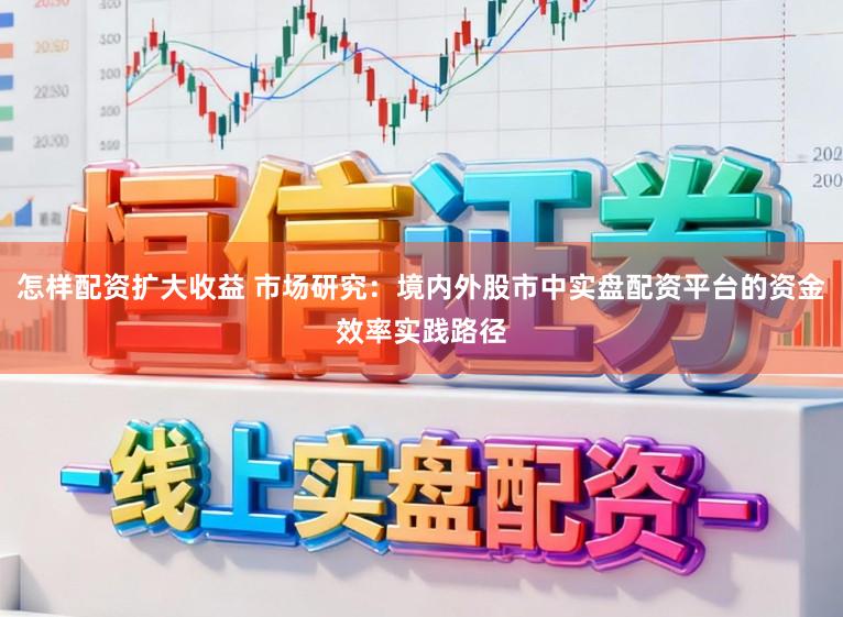 怎样配资扩大收益 市场研究：境内外股市中实盘配资平台的资金效率实践路径